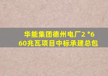 华能集团德州电厂2 *660兆瓦项目中标承建总包